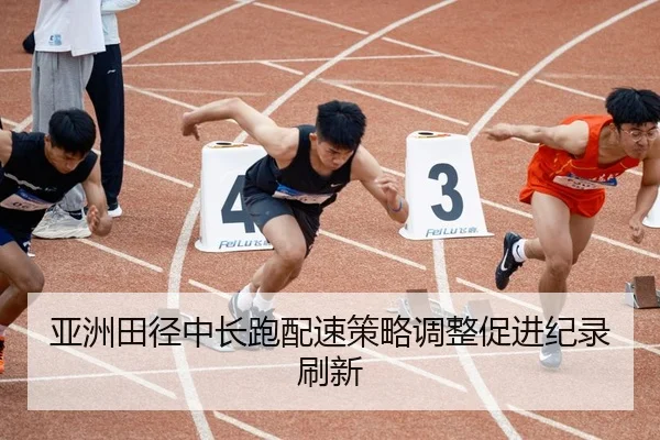 亚洲田径中长跑配速策略调整促进纪录刷新